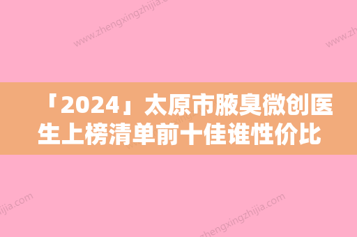 「2024」太原市腋臭微创医生上榜清单前十佳谁性价比高-太原市腋臭微创医生