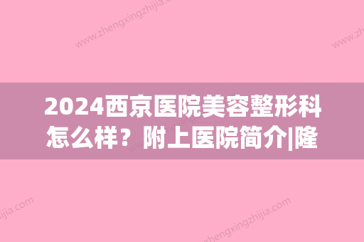 2024西京医院美容整形科怎么样？附上医院简介|隆胸真人案例+隆胸价格表