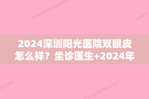 2024深圳阳光医院双眼皮怎么样？坐诊医生+2024年价格表+案例效果图