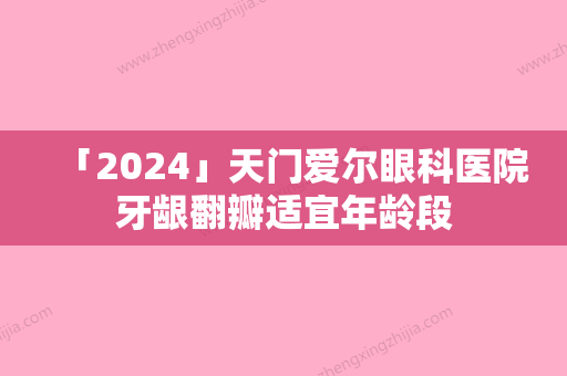 「2024」天门爱尔眼科医院牙龈翻瓣适宜年龄段