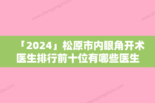 「2024」松原市内眼角开术医生排行前十位有哪些医生上榜-松原市邓玉华整形医生