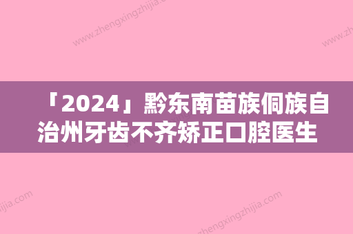 「2024」黔东南苗族侗族自治州牙齿不齐矫正口腔医生在榜名单前十已定-黔东南苗族侗族自治州牙齿不齐矫正医生名气大