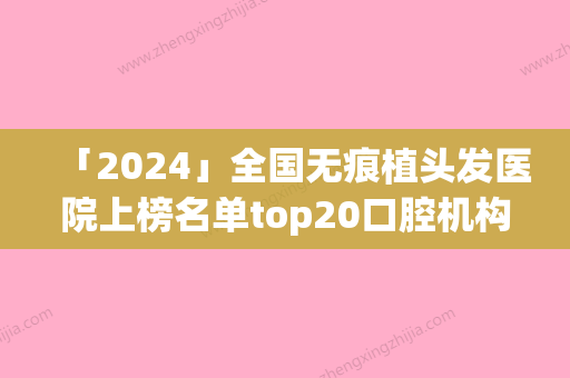 「2024」全国无痕植头发医院上榜名单top20口腔机构名单公布-均是高人气网红医生