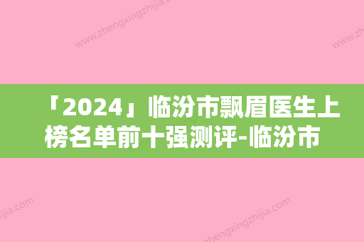 「2024」临汾市飘眉医生上榜名单前十强测评-临汾市杨科生整形医生