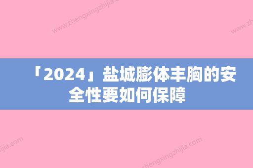 「2024」盐城膨体丰胸的安全性要如何保障