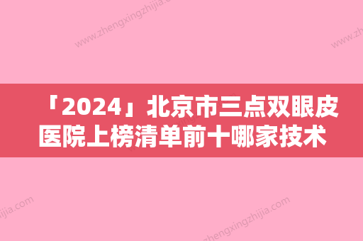 「2024」北京市三点双眼皮医院上榜清单前十哪家技术强-北京市三点双眼皮整形医院