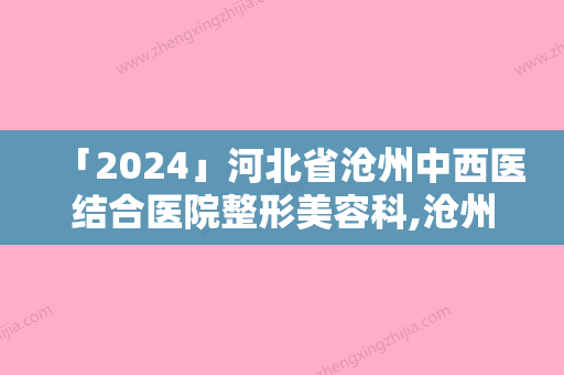 「2024」河北省沧州中西医结合医院整形美容科,沧州庞大夫医疗美容诊所一较高下