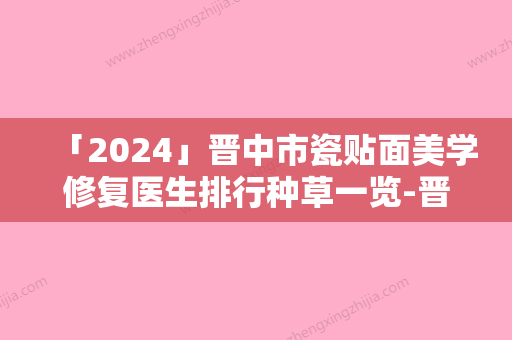 「2024」晋中市瓷贴面美学修复医生排行种草一览-晋中市瓷贴面美学修复口腔医生