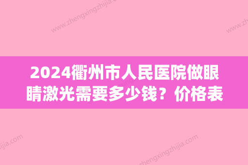 2024衢州市人民医院做眼睛激光需要多少钱？价格表&激光近视矫正术后(衢州做眼睛激光哪家医院)