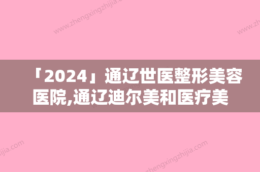 「2024」通辽世医整形美容医院,通辽迪尔美和医疗美容门诊部一较高下