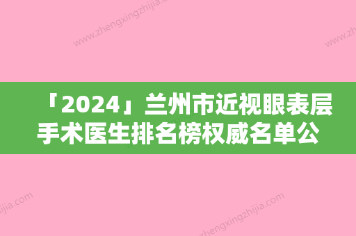 「2024」兰州市近视眼表层手术医生排名榜权威名单公布-杨萍医生实力不容小觑