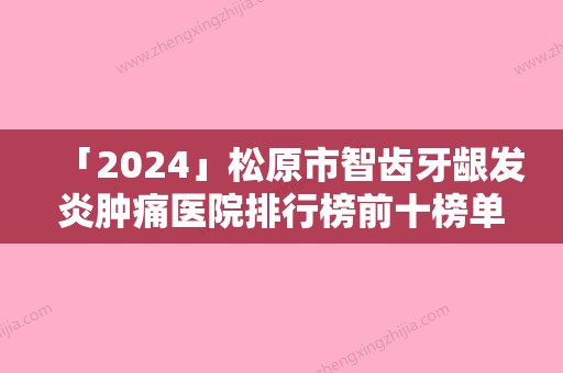 「2024」松原市智齿牙龈发炎肿痛医院排行榜前十榜单来袭（松原马丽口腔诊所各自技术特点解析）