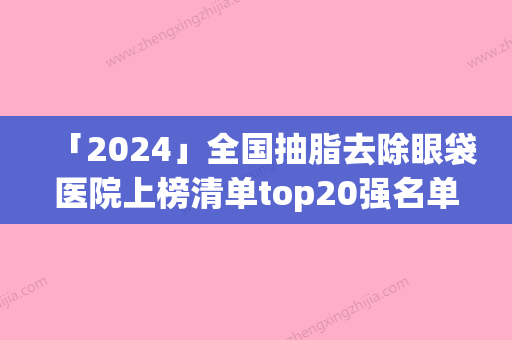 「2024」全国抽脂去除眼袋医院上榜清单top20强名单新版发布-深受当地人士喜爱