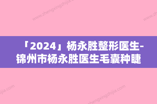 「2024」杨永胜整形医生-锦州市杨永胜医生毛囊种睫毛口碑技术在线	，强烈推荐