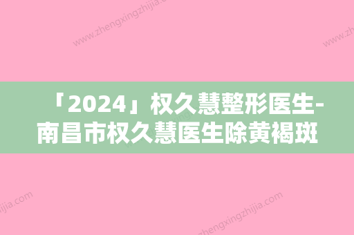 「2024」权久慧整形医生-南昌市权久慧医生除黄褐斑祛除2024案例欣赏