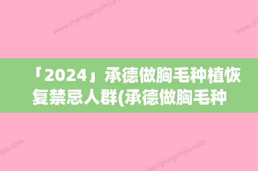 「2024」承德做胸毛种植恢复禁忌人群(承德做胸毛种植一般都适合什么人群呢)