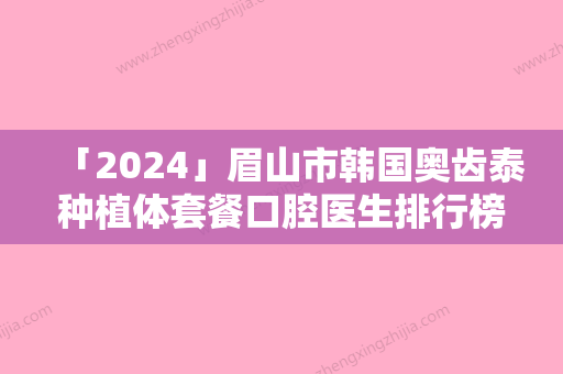 「2024」眉山市韩国奥齿泰种植体套餐口腔医生排行榜强榜前十位重磅介绍-眉山市韩国奥齿泰种植体套餐医生口碑评价反馈