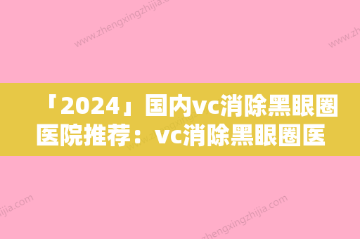 「2024」国内vc消除黑眼圈医院推荐：vc消除黑眼圈医院前50佳前50汇总