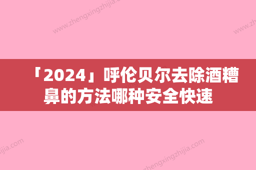 「2024」呼伦贝尔去除酒糟鼻的方法哪种安全快速