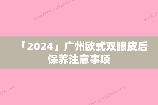 「2024」广州欧式双眼皮后保养注意事项