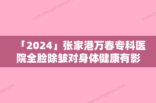 「2024」张家港万春专科医院全脸除皱对身体健康有影响吗