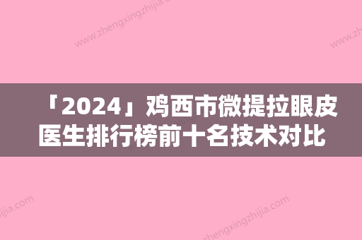 「2024」鸡西市微提拉眼皮医生排行榜前十名技术对比-张静医生手法怎么样