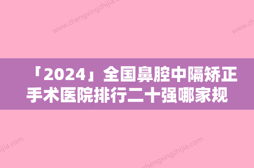 「2024」全国鼻腔中隔矫正手术医院排行二十强哪家规模比较大-提供更好的保障