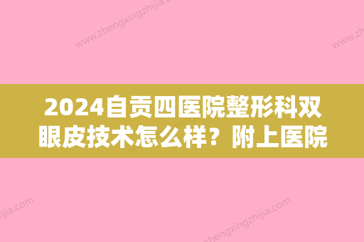 2024自贡四医院整形科双眼皮技术怎么样？附上医院实力点评+价格表一览！