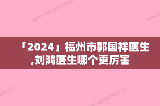 「2024」福州市郭国祥医生,刘鸿医生哪个更厉害