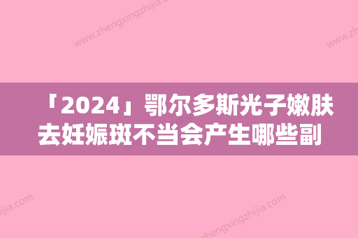 「2024」鄂尔多斯光子嫩肤去妊娠斑不当会产生哪些副作用