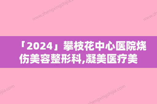 「2024」攀枝花中心医院烧伤美容整形科,凝美医疗美容诊所一起来看看哪些牛