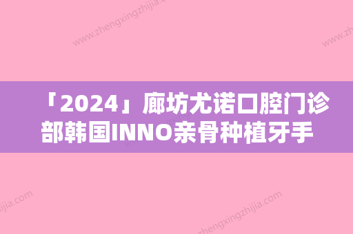 「2024」廊坊尤诺口腔门诊部韩国INNO亲骨种植牙手术对脸部皮肤有伤害吗