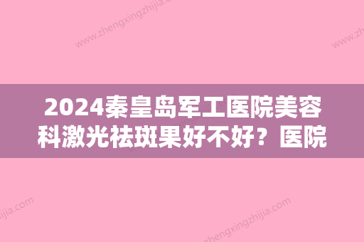 2024秦皇岛军工医院美容科激光祛斑果好不好？医院实力点评+价格表参考！