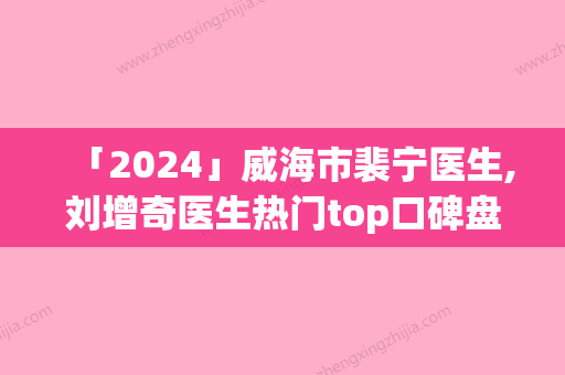 「2024」威海市裴宁医生,刘增奇医生热门top口碑盘点