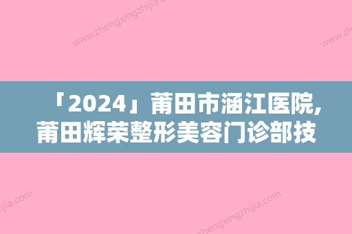 「2024」莆田市涵江医院,莆田辉荣整形美容门诊部技术口碑一对一了解