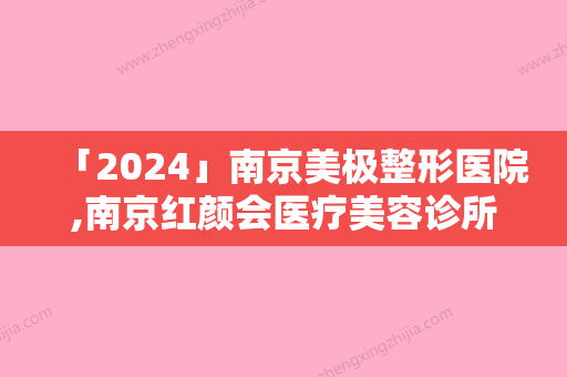 「2024」南京美极整形医院,南京红颜会医疗美容诊所哪位专家更厉害