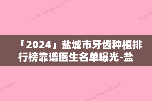 「2024」盐城市牙齿种植排行榜靠谱医生名单曝光-盐城市牙齿种植口腔医生