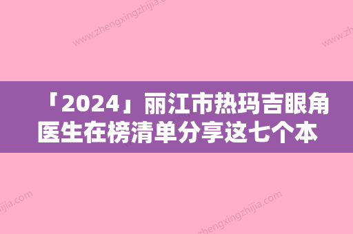 「2024」丽江市热玛吉眼角医生在榜清单分享这七个本地口碑医美参考-丽江市吴吉整形医生位列榜单前三