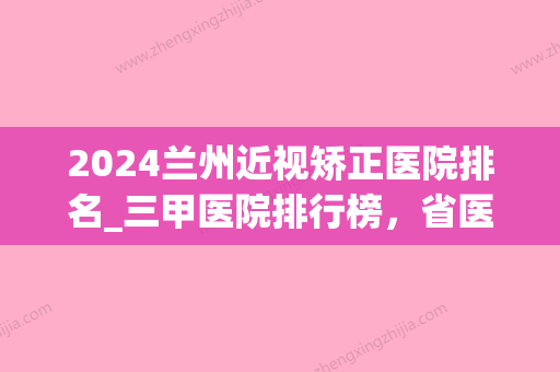 2024兰州近视矫正医院排名_三甲医院排行榜，省医院、省中医院上榜