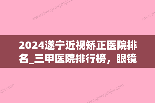 2024遂宁近视矫正医院排名_三甲医院排行榜	，眼镜一族看过来~