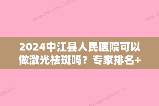 2024中江县人民医院可以做激光祛斑吗？专家排名+价格表+祛斑前后对比