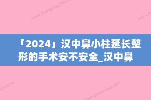 「2024」汉中鼻小柱延长整形的手术安不安全_汉中鼻小柱延长整形的安全性及术后维持时间