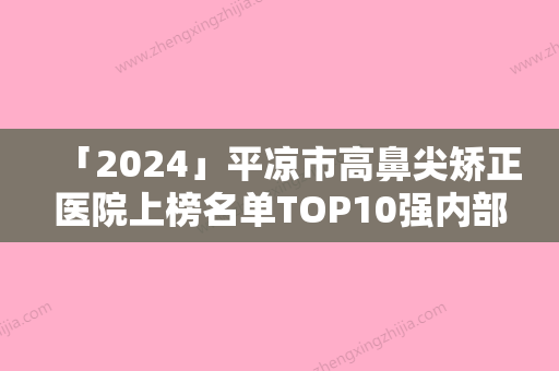 「2024」平凉市高鼻尖矫正医院上榜名单TOP10强内部名单安利（平凉市高鼻尖矫正整形医院）