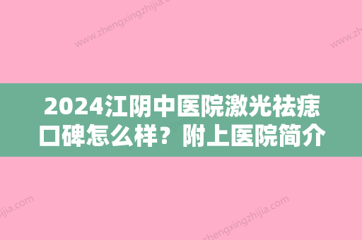 2024江阴中医院激光祛痣口碑怎么样？附上医院简介+祛痣真人案例图