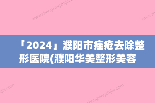 「2024」濮阳市痤疮去除整形医院(濮阳华美整形美容外科诊所医生人气高)