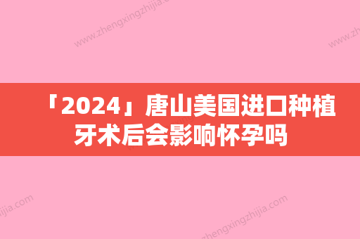 「2024」唐山美国进口种植牙术后会影响怀孕吗