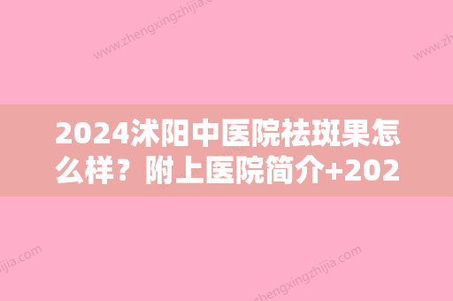 2024沭阳中医院祛斑果怎么样？附上医院简介+2024收费表参考+祛斑案例