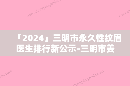 「2024」三明市永久性纹眉医生排行新公示-三明市姜莉莉整形医生口碑反馈赞多