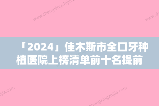 「2024」佳木斯市全口牙种植医院上榜清单前十名提前公布一览（佳木斯市全口牙种植口腔医院技术优点分析）