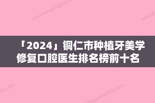 「2024」铜仁市种植牙美学修复口腔医生排名榜前十名一览榜单公布-铜仁市种植牙美学修复医生神位第一